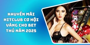 Khuyến Mãi HITCLUB Cơ hội Vàng cho Bet Thủ Năm 2025