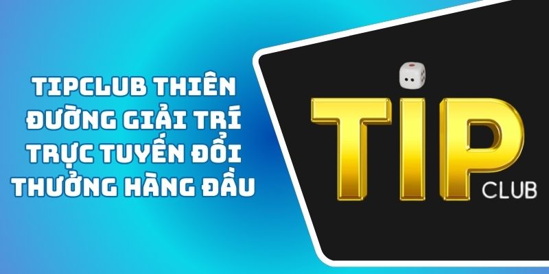 Tipclub Thiên Đường Giải Trí Trực Tuyến Đổi Thưởng Hàng Đầu